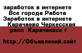 заработок в интернете - Все города Работа » Заработок в интернете   . Карачаево-Черкесская респ.,Карачаевск г.